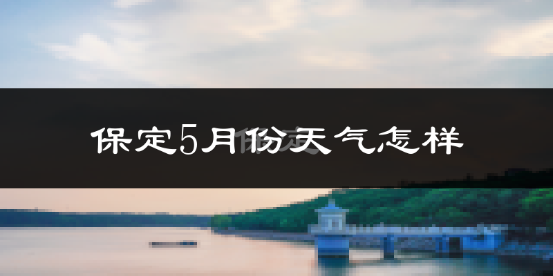 保定5月份天气如何?很热吗?
