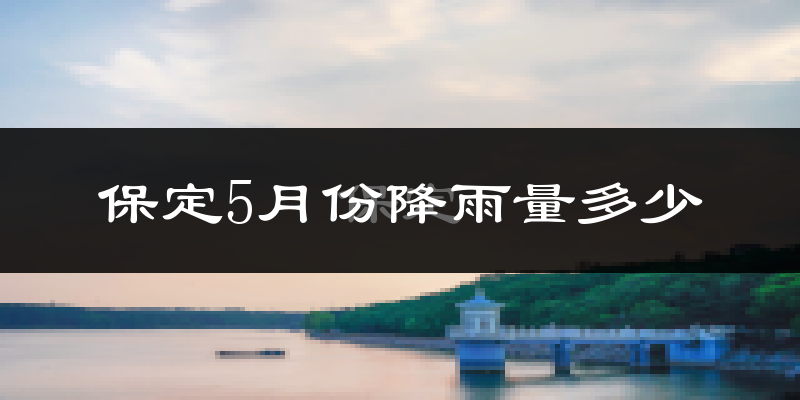 保定5月份降雨量多少?保定五月下雨多吗?