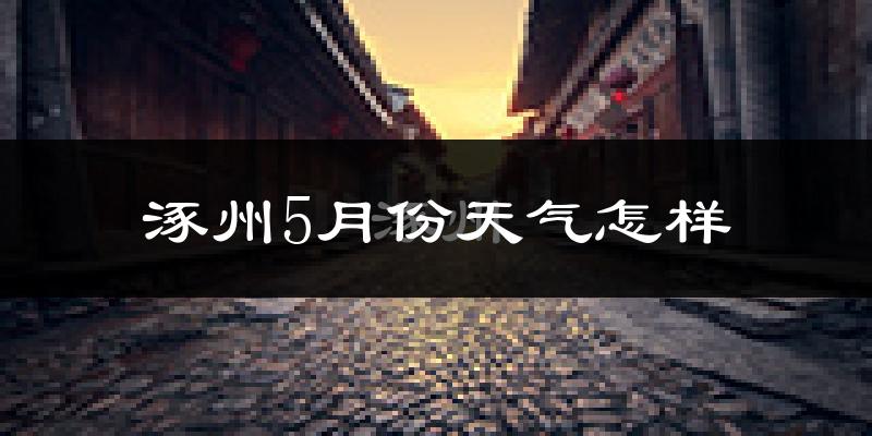 涿州5月份天气如何?很热吗?