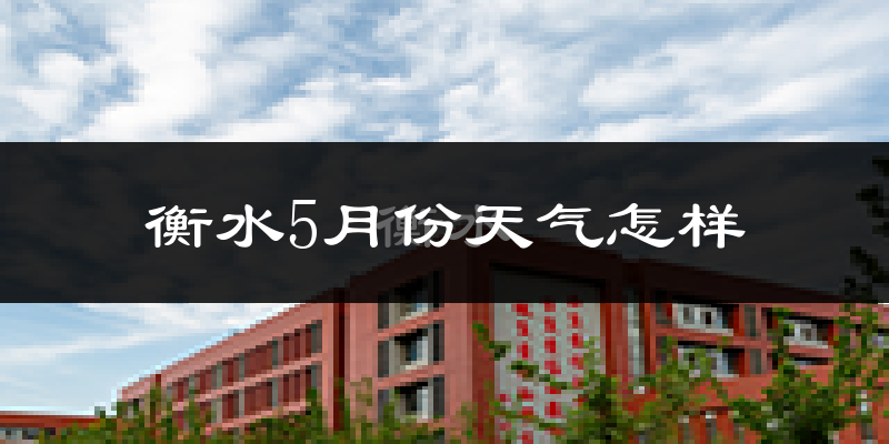衡水5月份天气如何?很热吗?