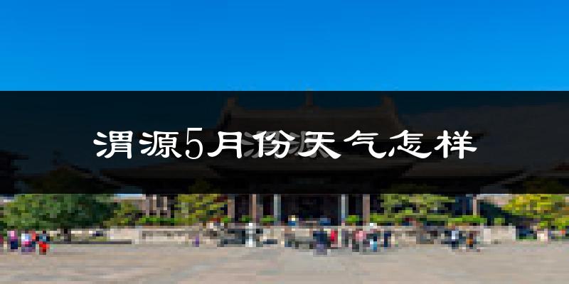 渭源县5月份天气如何?很冷还是凉爽?
