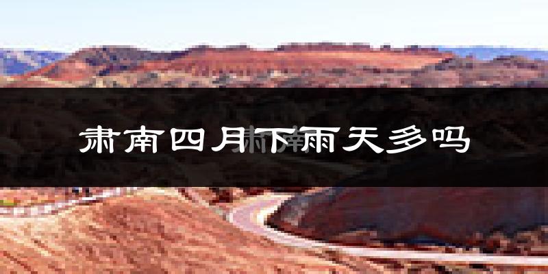肃南四月下雨天多吗?肃南4月份降雨量多少?