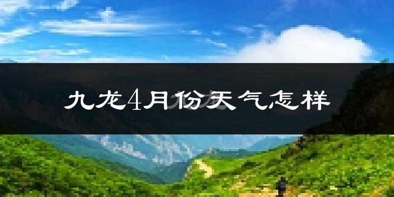 九龙县4月份天气如何?冷吗?