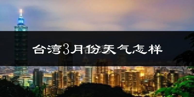 台湾地区3月份天气如何?冷热情况对比分析